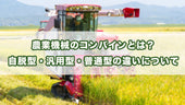 農業機械のコンバインとは?自脱型・汎用型・普通型の違いについて
