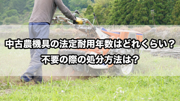 中古農機具の法定耐用年数はどれくらい?不要の際の処分方法は?
