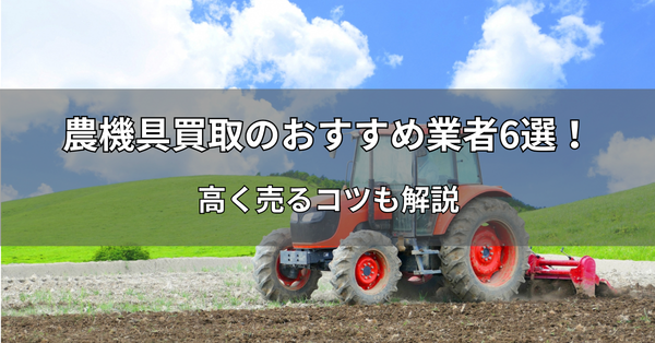 農機具買取のおすすめ業者6選！高く売るコツも解説