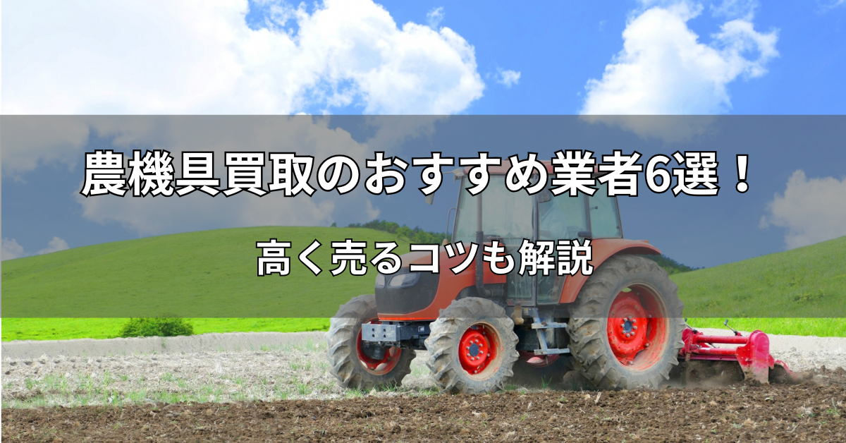 農機具買取のおすすめ業者6選！高く売るコツも解説