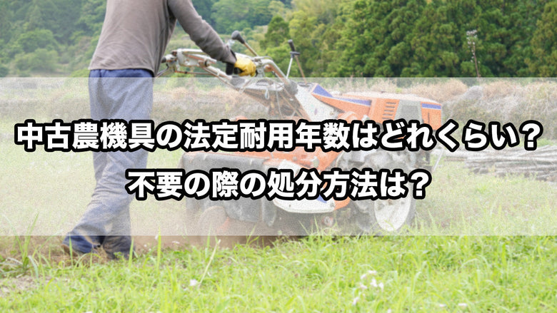 中古農機具の法定耐用年数はどれくらい？不要の際の処分方法は？
